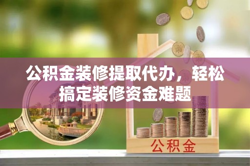 峨边公积金装修提取代办，轻松搞定装修资金难题