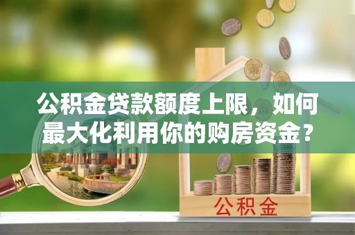 峨边公积金贷款额度上限，如何最大化利用你的购房资金？