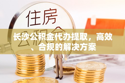 峨边长沙公积金代办提取，高效、合规的解决方案
