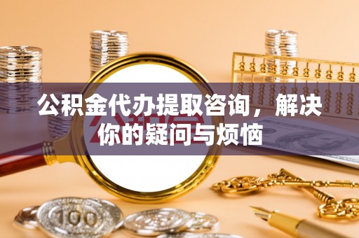 峨边公积金代办提取咨询，解决你的疑问与烦恼