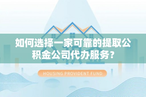 峨边如何选择一家可靠的提取公积金公司代办服务？