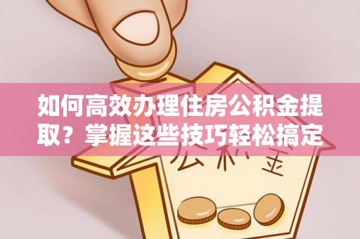 峨边如何高效办理住房公积金提取？掌握这些技巧轻松搞定