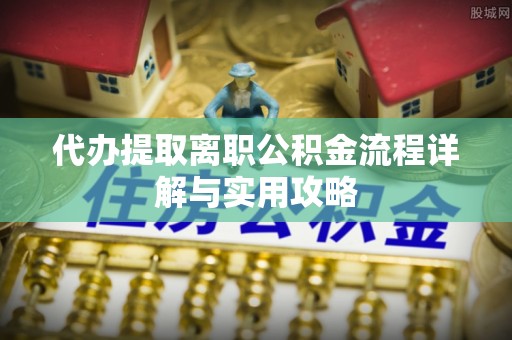 峨边代办提取离职公积金流程详解与实用攻略