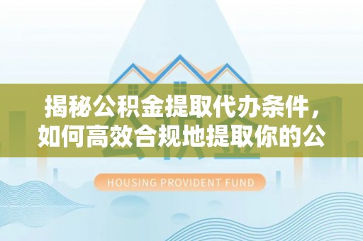 峨边揭秘公积金提取代办条件，如何高效合规地提取你的公积金