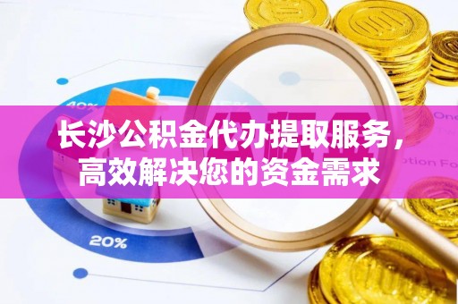 峨边长沙公积金代办提取服务，高效解决您的资金需求