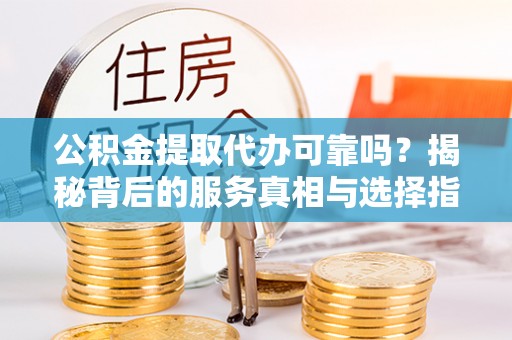 峨边公积金提取代办可靠吗？揭秘背后的服务真相与选择指南