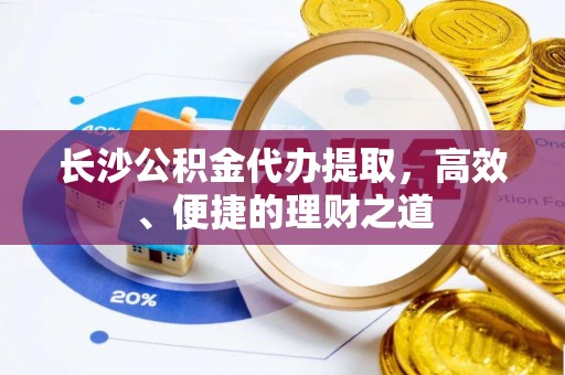峨边长沙公积金代办提取，高效、便捷的理财之道