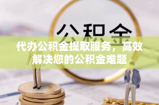 峨边代办公积金提取服务，高效解决您的公积金难题