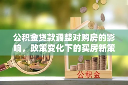 峨边公积金贷款调整对购房的影响，政策变化下的买房新策略