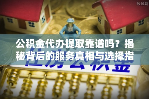 峨边公积金代办提取靠谱吗？揭秘背后的服务真相与选择指南