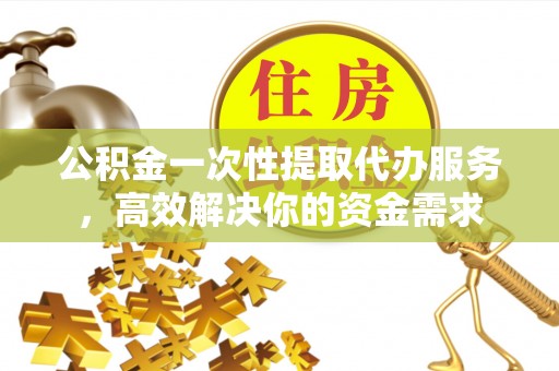 峨边公积金一次性提取代办服务，高效解决你的资金需求