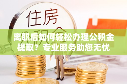 峨边离职后如何轻松办理公积金提取？专业服务助您无忧