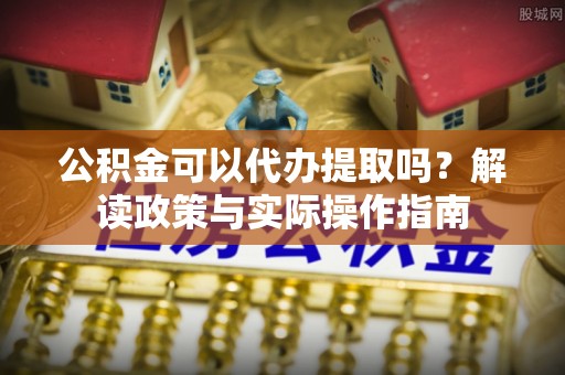 峨边公积金可以代办提取吗？解读政策与实际操作指南