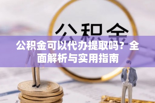 峨边公积金可以代办提取吗？全面解析与实用指南