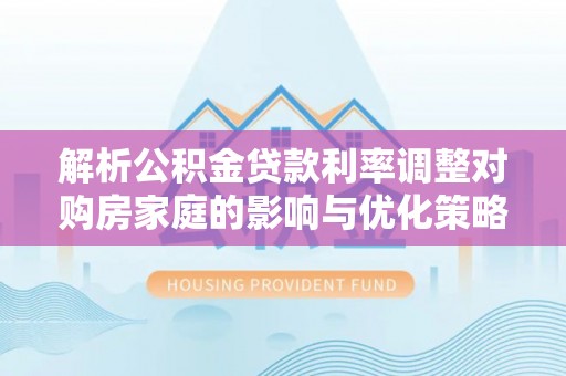 峨边解析公积金贷款利率调整对购房家庭的影响与优化策略