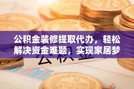 峨边公积金装修提取代办，轻松解决资金难题，实现家居梦想