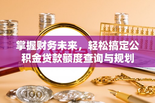 峨边掌握财务未来，轻松搞定公积金贷款额度查询与规划