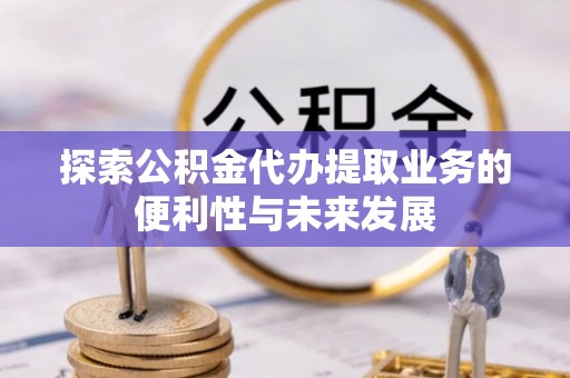 峨边探索公积金代办提取业务的便利性与未来发展