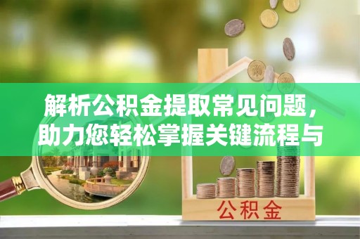 峨边解析公积金提取常见问题，助力您轻松掌握关键流程与技巧