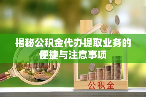 峨边揭秘公积金代办提取业务的便捷与注意事项