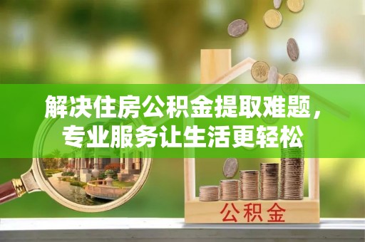 峨边解决住房公积金提取难题，专业服务让生活更轻松