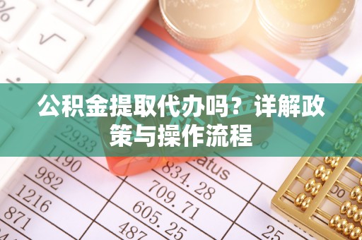 峨边公积金提取代办吗？详解政策与操作流程