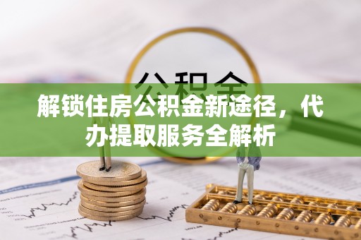 峨边解锁住房公积金新途径，代办提取服务全解析