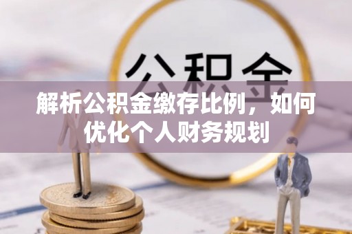 峨边解析公积金缴存比例，如何优化个人财务规划