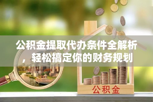 峨边公积金提取代办条件全解析，轻松搞定你的财务规划