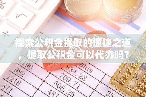 峨边探索公积金提取的便捷之道，提取公积金可以代办吗？