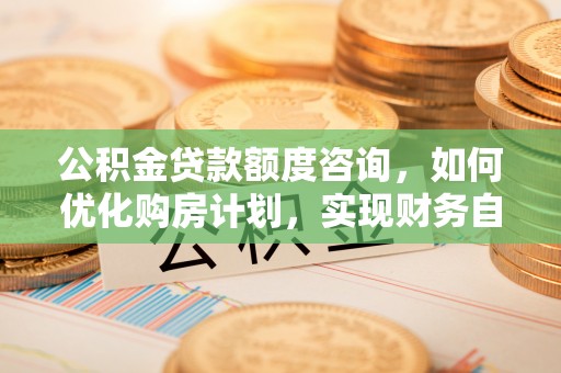 峨边公积金贷款额度咨询，如何优化购房计划，实现财务自由？