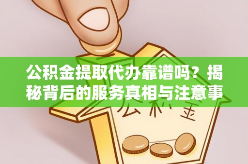 峨边公积金提取代办靠谱吗？揭秘背后的服务真相与注意事项