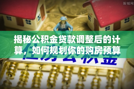 峨边揭秘公积金贷款调整后的计算，如何规划你的购房预算？