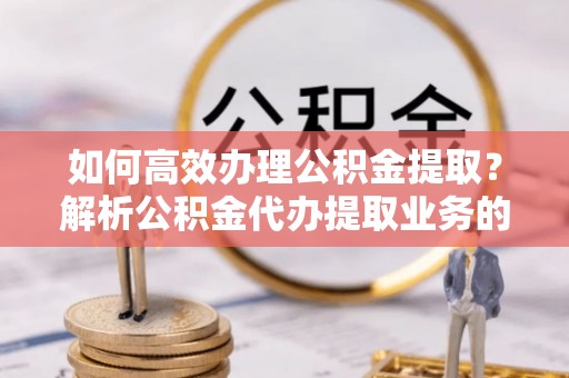峨边如何高效办理公积金提取？解析公积金代办提取业务的全流程