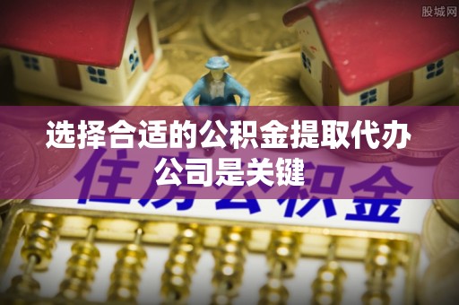 峨边选择合适的公积金提取代办公司是关键