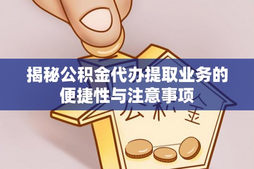 峨边揭秘公积金代办提取业务的便捷性与注意事项