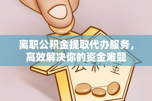 峨边离职公积金提取代办服务，高效解决你的资金难题