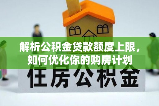 峨边解析公积金贷款额度上限，如何优化你的购房计划