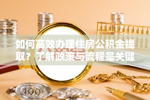 峨边如何高效办理住房公积金提取？了解政策与流程是关键
