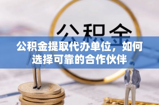 峨边公积金提取代办单位，如何选择可靠的合作伙伴