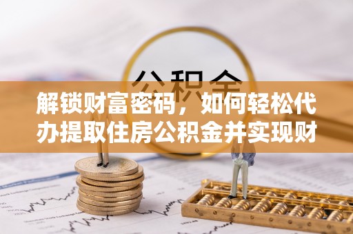 峨边解锁财富密码，如何轻松代办提取住房公积金并实现财务自由
