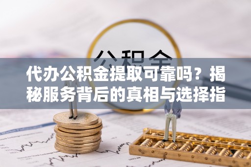 峨边代办公积金提取可靠吗？揭秘服务背后的真相与选择指南