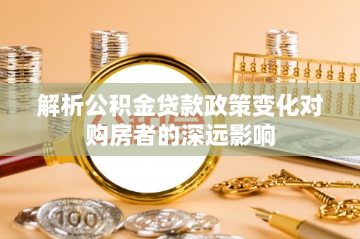 峨边解析公积金贷款政策变化对购房者的深远影响