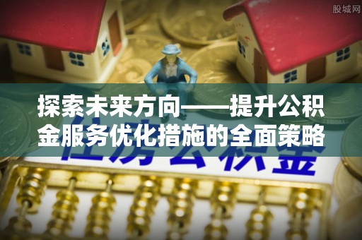 峨边探索未来方向——提升公积金服务优化措施的全面策略