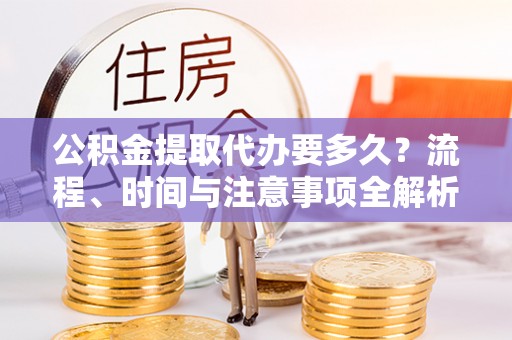 峨边公积金提取代办要多久？流程、时间与注意事项全解析