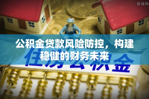 峨边公积金贷款风险防控，构建稳健的财务未来