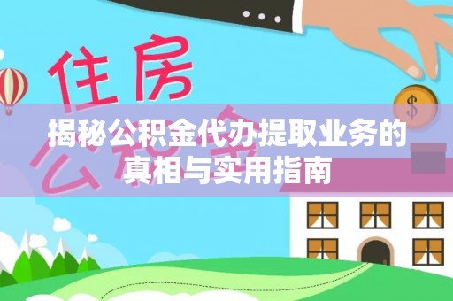 峨边揭秘公积金代办提取业务的真相与实用指南