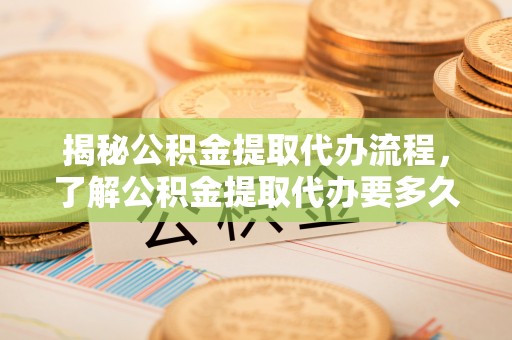 峨边揭秘公积金提取代办流程，了解公积金提取代办要多久不再迷茫