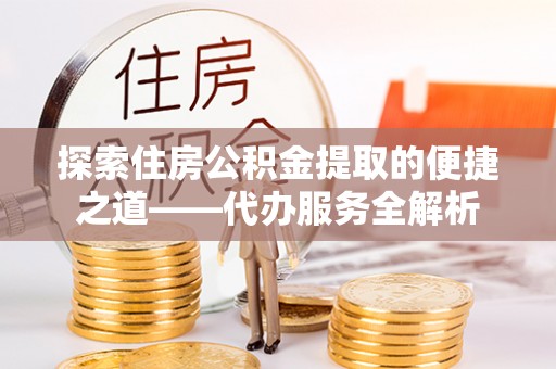 峨边探索住房公积金提取的便捷之道——代办服务全解析