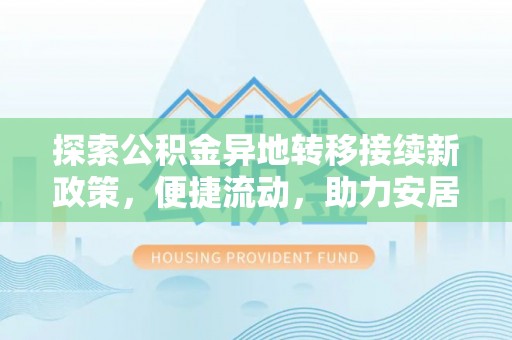 峨边探索公积金异地转移接续新政策，便捷流动，助力安居梦想